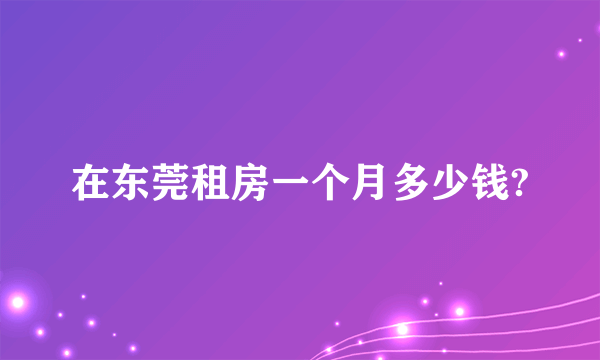 在东莞租房一个月多少钱?