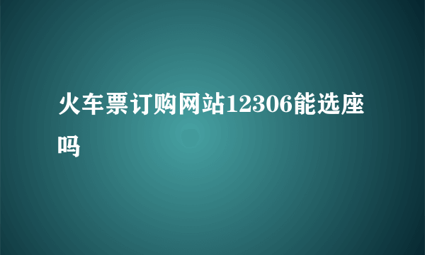 火车票订购网站12306能选座吗