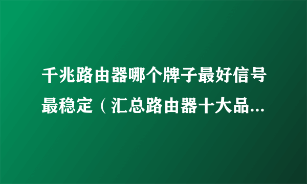 千兆路由器哪个牌子最好信号最稳定（汇总路由器十大品牌推荐）