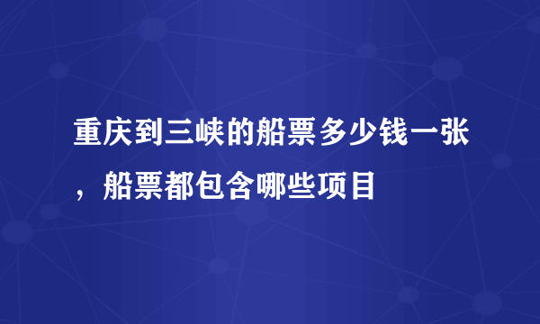 重庆到三峡的船票多少钱一张，船票都包含哪些项目