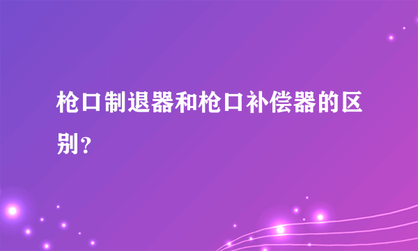 枪口制退器和枪口补偿器的区别？