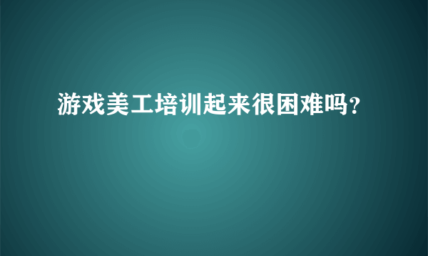 游戏美工培训起来很困难吗？