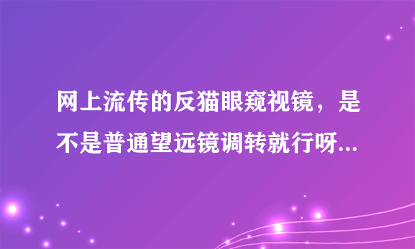 网上流传的反猫眼窥视镜，是不是普通望远镜调转就行呀，谢谢了？