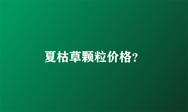 夏枯草颗粒价格？