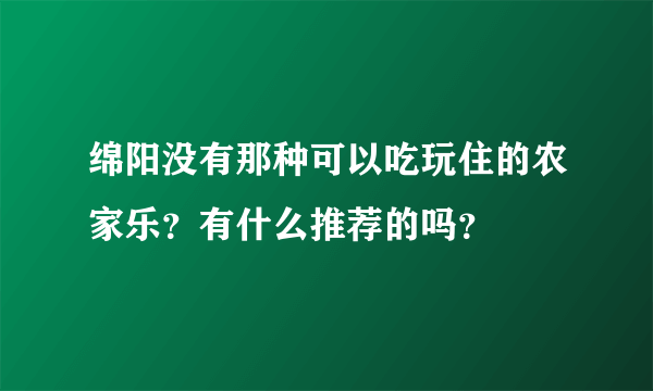 绵阳没有那种可以吃玩住的农家乐？有什么推荐的吗？