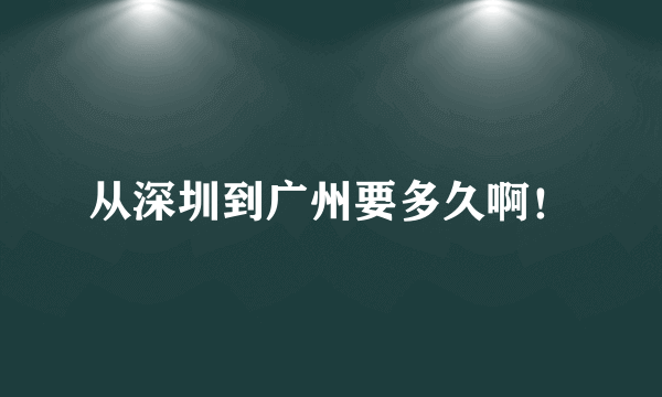 从深圳到广州要多久啊！