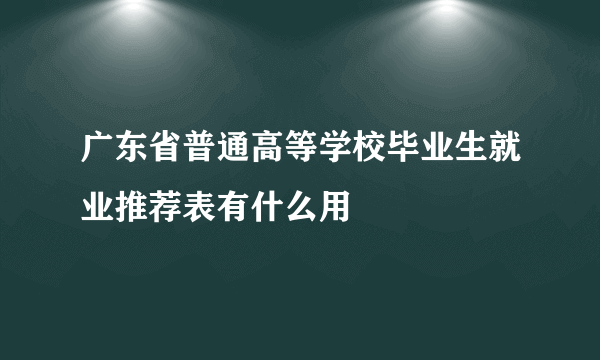 广东省普通高等学校毕业生就业推荐表有什么用