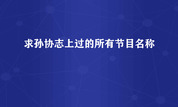 求孙协志上过的所有节目名称