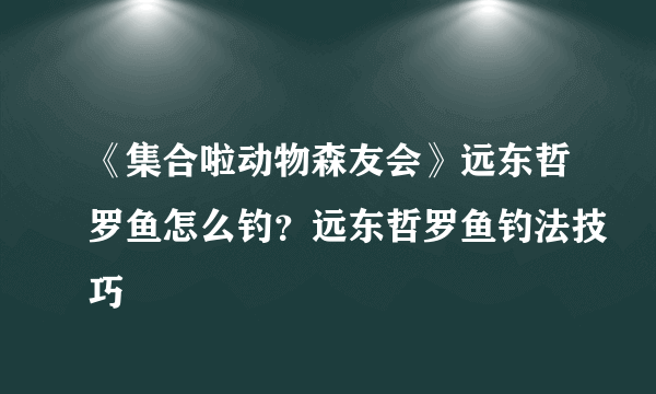 《集合啦动物森友会》远东哲罗鱼怎么钓？远东哲罗鱼钓法技巧