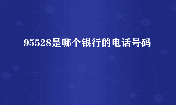 95528是哪个银行的电话号码