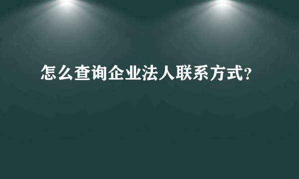 怎么查询企业法人联系方式？