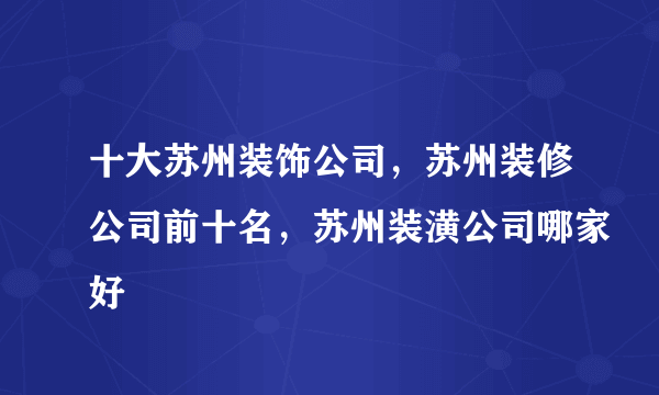 十大苏州装饰公司，苏州装修公司前十名，苏州装潢公司哪家好