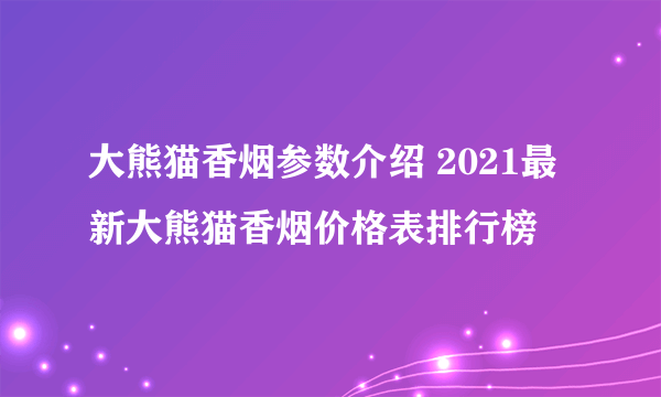 大熊猫香烟参数介绍 2021最新大熊猫香烟价格表排行榜