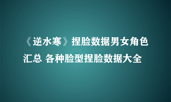 《逆水寒》捏脸数据男女角色汇总 各种脸型捏脸数据大全