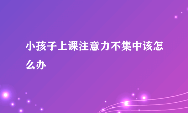 小孩子上课注意力不集中该怎么办