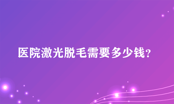 医院激光脱毛需要多少钱？