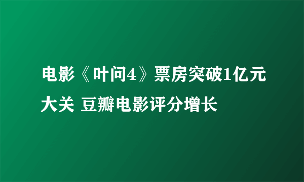 电影《叶问4》票房突破1亿元大关 豆瓣电影评分增长