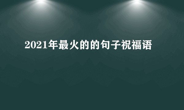 2021年最火的的句子祝福语