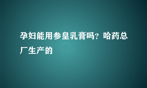 孕妇能用参皇乳膏吗？哈药总厂生产的