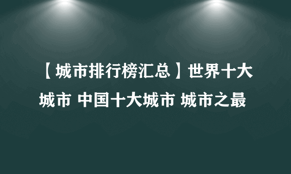 【城市排行榜汇总】世界十大城市 中国十大城市 城市之最