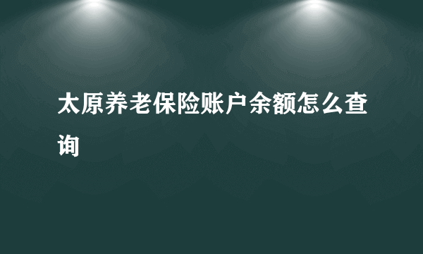 太原养老保险账户余额怎么查询