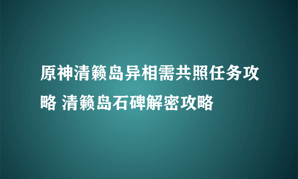 原神清籁岛异相需共照任务攻略 清籁岛石碑解密攻略