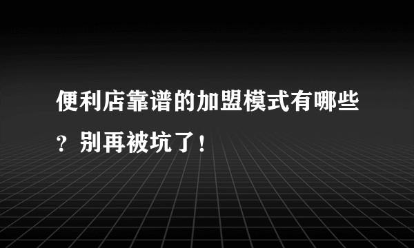 便利店靠谱的加盟模式有哪些？别再被坑了！