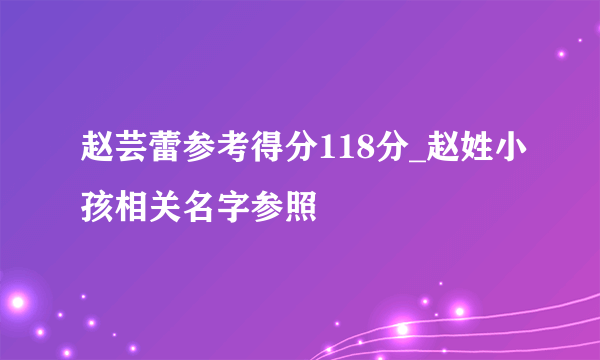 赵芸蕾参考得分118分_赵姓小孩相关名字参照