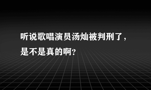 听说歌唱演员汤灿被判刑了，是不是真的啊？