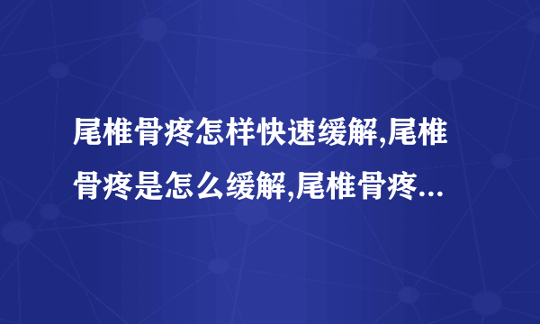 尾椎骨疼怎样快速缓解,尾椎骨疼是怎么缓解,尾椎骨疼痛怎么办