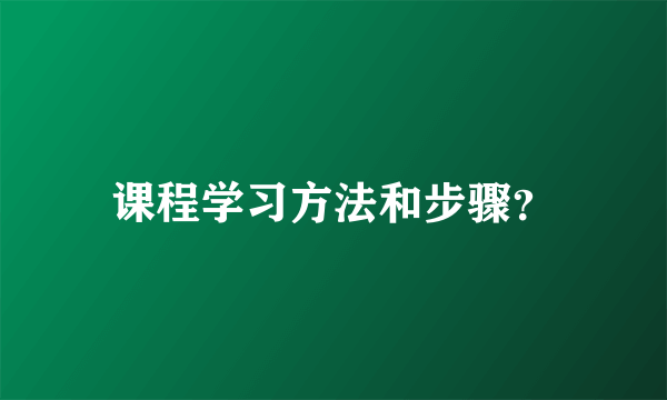 课程学习方法和步骤？