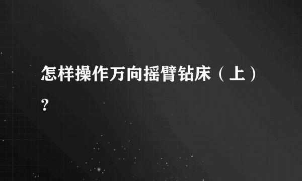 怎样操作万向摇臂钻床（上）？