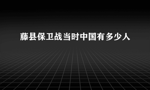 藤县保卫战当时中国有多少人