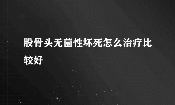 股骨头无菌性坏死怎么治疗比较好