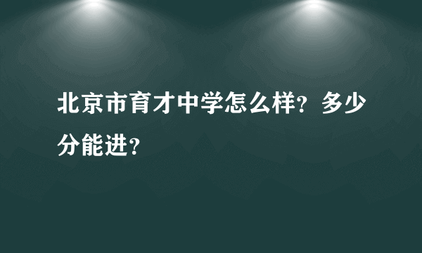 北京市育才中学怎么样？多少分能进？