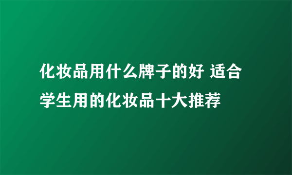 化妆品用什么牌子的好 适合学生用的化妆品十大推荐