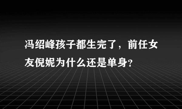 冯绍峰孩子都生完了，前任女友倪妮为什么还是单身？