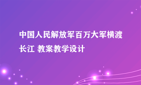 中国人民解放军百万大军横渡长江 教案教学设计