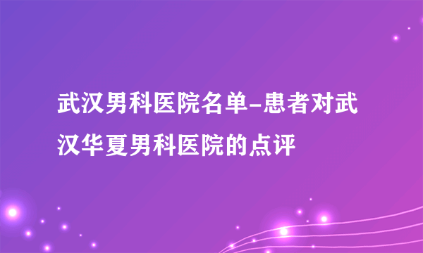 武汉男科医院名单-患者对武汉华夏男科医院的点评