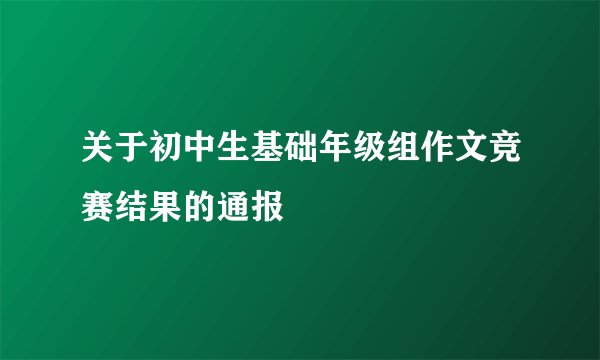 关于初中生基础年级组作文竞赛结果的通报