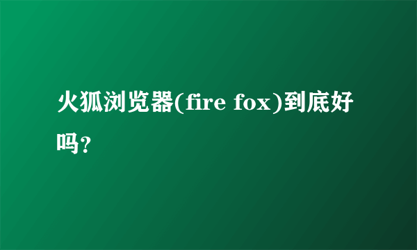 火狐浏览器(fire fox)到底好吗？