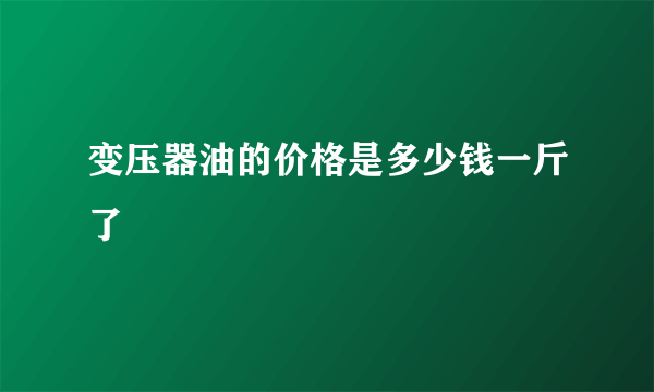 变压器油的价格是多少钱一斤了