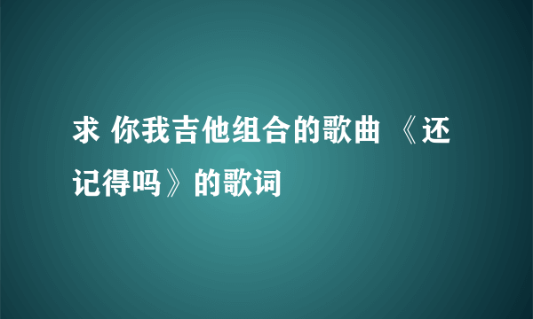 求 你我吉他组合的歌曲 《还记得吗》的歌词