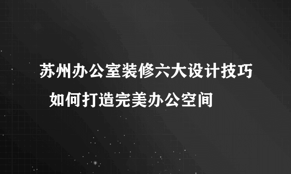 苏州办公室装修六大设计技巧  如何打造完美办公空间