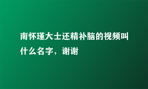 南怀瑾大士还精补脑的视频叫什么名字，谢谢