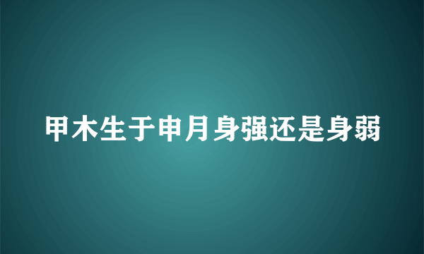 甲木生于申月身强还是身弱