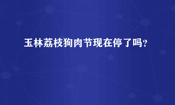 玉林荔枝狗肉节现在停了吗？