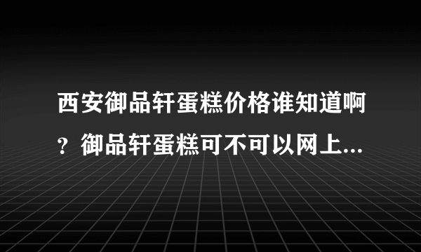 西安御品轩蛋糕价格谁知道啊？御品轩蛋糕可不可以网上订购？御品轩蛋糕提前预定可以么？