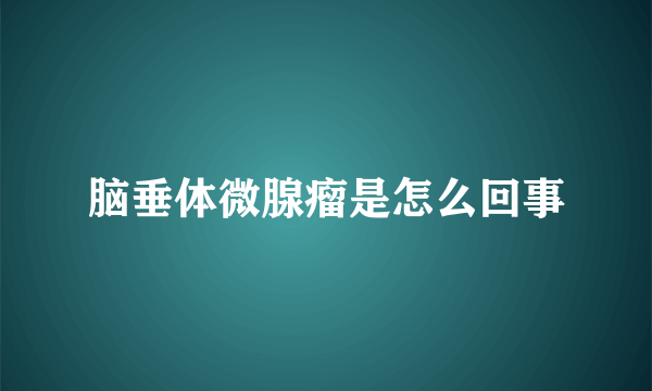 脑垂体微腺瘤是怎么回事