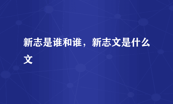 新志是谁和谁，新志文是什么文